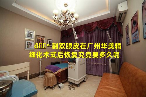 🌺 割双眼皮在广州华美精细化术式后恢复究竟要多久呢